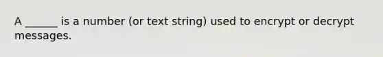 A ______ is a number (or text string) used to encrypt or decrypt messages.