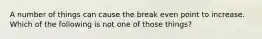 A number of things can cause the break even point to increase. Which of the following is not one of those things?