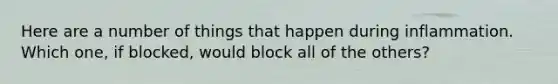 Here are a number of things that happen during inflammation. Which one, if blocked, would block all of the others?