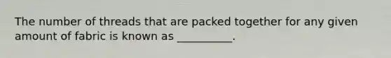 The number of threads that are packed together for any given amount of fabric is known as __________.