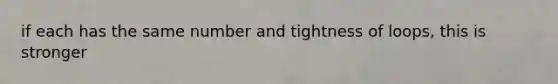 if each has the same number and tightness of loops, this is stronger