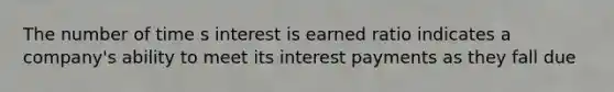 The number of time s interest is earned ratio indicates a company's ability to meet its interest payments as they fall due