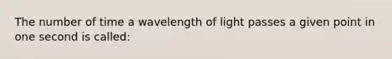 The number of time a wavelength of light passes a given point in one second is called: