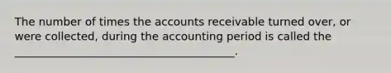 The number of times the accounts receivable turned over, or were collected, during the accounting period is called the ________________________________________.