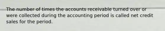 The number of times the accounts receivable turned over or were collected during the accounting period is called net credit sales for the period.