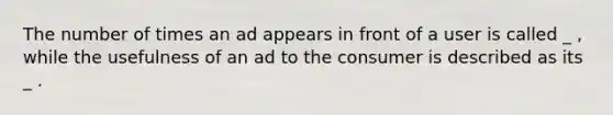 The number of times an ad appears in front of a user is called _ , while the usefulness of an ad to the consumer is described as its _ .