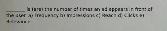 ________ is (are) the number of times an ad appears in front of the user. a) Frequency b) Impressions c) Reach d) Clicks e) Relevance