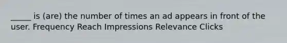 _____ is (are) the number of times an ad appears in front of the user. Frequency Reach Impressions Relevance Clicks