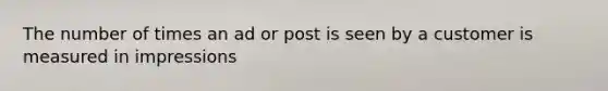The number of times an ad or post is seen by a customer is measured in impressions