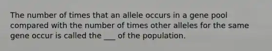 The number of times that an allele occurs in a gene pool compared with the number of times other alleles for the same gene occur is called the ___ of the population.