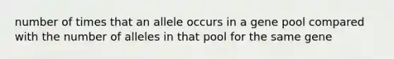 number of times that an allele occurs in a gene pool compared with the number of alleles in that pool for the same gene