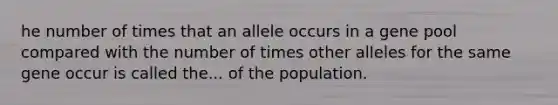 he number of times that an allele occurs in a gene pool compared with the number of times other alleles for the same gene occur is called the... of the population.