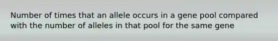 Number of times that an allele occurs in a gene pool compared with the number of alleles in that pool for the same gene