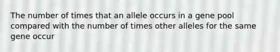 The number of times that an allele occurs in a gene pool compared with the number of times other alleles for the same gene occur