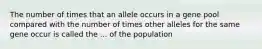 The number of times that an allele occurs in a gene pool compared with the number of times other alleles for the same gene occur is called the ... of the population