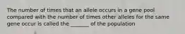 The number of times that an allele occurs in a gene pool compared with the number of times other alleles for the same gene occur is called the _______ of the population