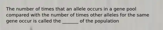 The number of times that an allele occurs in a gene pool compared with the number of times other alleles for the same gene occur is called the _______ of the population