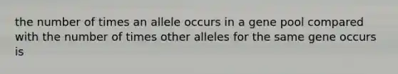 the number of times an allele occurs in a gene pool compared with the number of times other alleles for the same gene occurs is