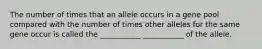 The number of times that an allele occurs in a gene pool compared with the number of times other alleles for the same gene occur is called the ___________ ___________ of the allele.