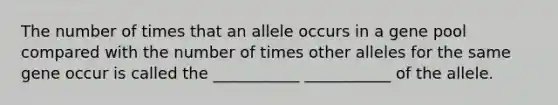 The number of times that an allele occurs in a gene pool compared with the number of times other alleles for the same gene occur is called the ___________ ___________ of the allele.