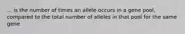 ... is the number of times an allele occurs in a gene pool, compared to the total number of alleles in that pool for the same gene