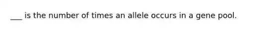 ___ is the number of times an allele occurs in a gene pool.