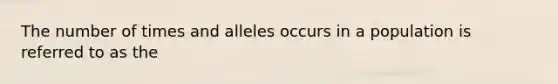 The number of times and alleles occurs in a population is referred to as the