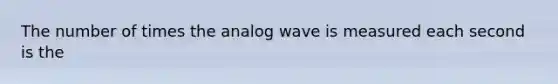 The number of times the analog wave is measured each second is the