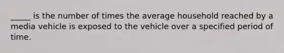 _____ is the number of times the average household reached by a media vehicle is exposed to the vehicle over a specified period of time.