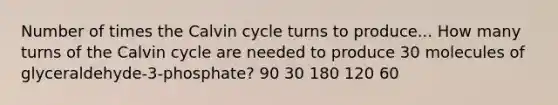 Number of times the Calvin cycle turns to produce... How many turns of the Calvin cycle are needed to produce 30 molecules of glyceraldehyde-3-phosphate? 90 30 180 120 60