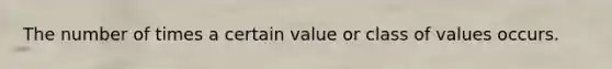 The number of times a certain value or class of values occurs.