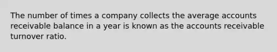 The number of times a company collects the average accounts receivable balance in a year is known as the accounts receivable turnover ratio.