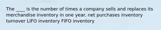 The ____ is the number of times a company sells and replaces its merchandise inventory in one year. net purchases inventory turnover LIFO inventory FIFO inventory