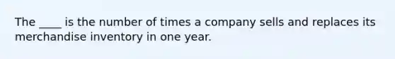 The ____ is the number of times a company sells and replaces its merchandise inventory in one year.