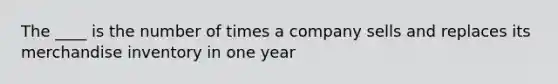 The ____ is the number of times a company sells and replaces its merchandise inventory in one year