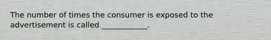 The number of times the consumer is exposed to the advertisement is called ____________.