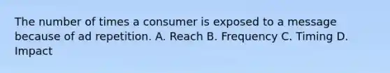 The number of times a consumer is exposed to a message because of ad repetition. A. Reach B. Frequency C. Timing D. Impact