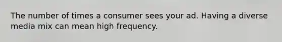 The number of times a consumer sees your ad. Having a diverse media mix can mean high frequency.