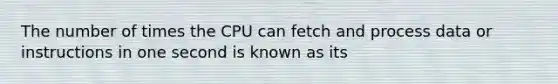 The number of times the CPU can fetch and process data or instructions in one second is known as its