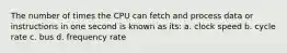 The number of times the CPU can fetch and process data or instructions in one second is known as its: a. clock speed b. cycle rate c. bus d. frequency rate