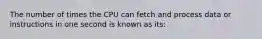 The number of times the CPU can fetch and process data or instructions in one second is known as its: