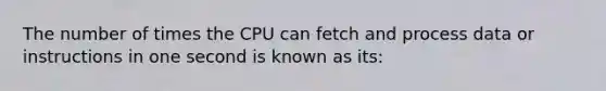 The number of times the CPU can fetch and process data or instructions in one second is known as its: