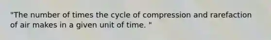 "The number of times the cycle of compression and rarefaction of air makes in a given unit of time. "