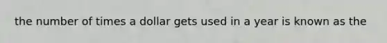 the number of times a dollar gets used in a year is known as the