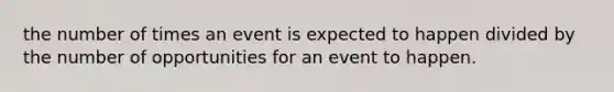 the number of times an event is expected to happen divided by the number of opportunities for an event to happen.