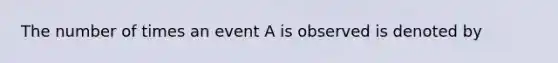 The number of times an event A is observed is denoted by