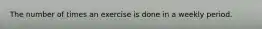 The number of times an exercise is done in a weekly period.