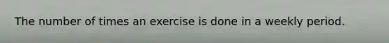 The number of times an exercise is done in a weekly period.