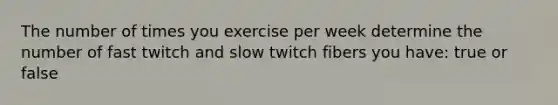 The number of times you exercise per week determine the number of fast twitch and slow twitch fibers you have: true or false