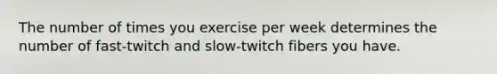 The number of times you exercise per week determines the number of fast-twitch and slow-twitch fibers you have.